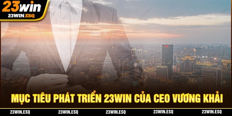Mục tiêu phát triển nhà cái 23WIN của CEO Vương Khải